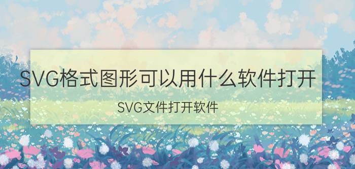 SVG格式图形可以用什么软件打开 SVG文件打开软件